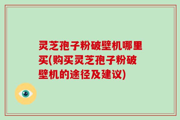 灵芝孢子粉破壁机哪里买(购买灵芝孢子粉破壁机的途径及建议)