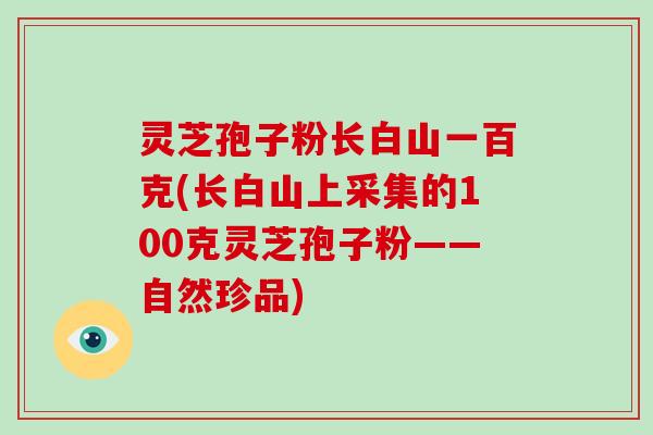 灵芝孢子粉长白山一百克(长白山上采集的100克灵芝孢子粉——自然珍品)