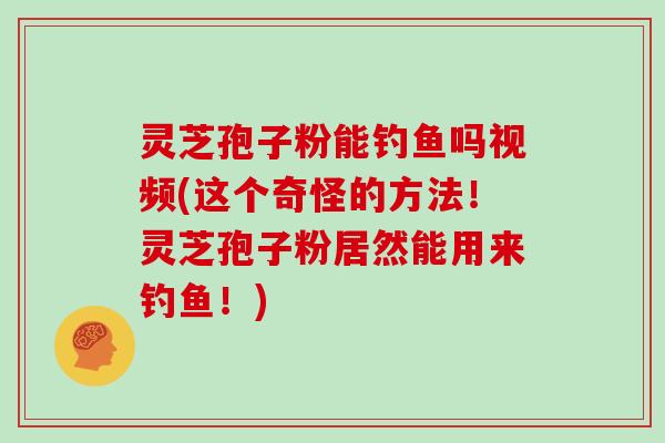 灵芝孢子粉能钓鱼吗视频(这个奇怪的方法！灵芝孢子粉居然能用来钓鱼！)