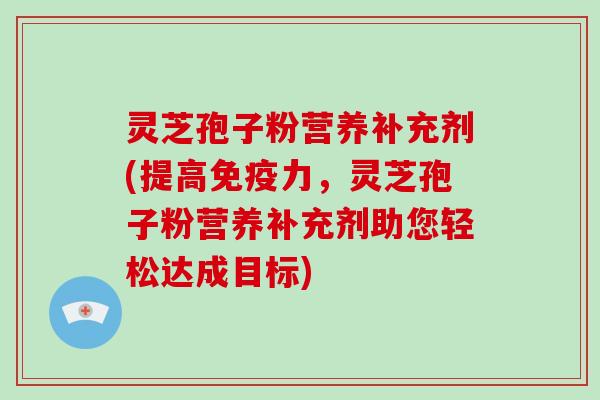 灵芝孢子粉营养补充剂(提高免疫力，灵芝孢子粉营养补充剂助您轻松达成目标)