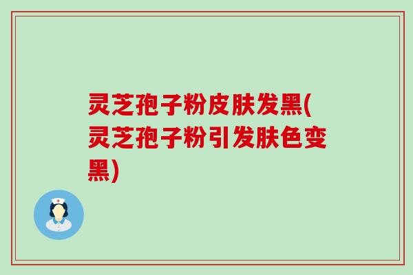 灵芝孢子粉发黑(灵芝孢子粉引发肤色变黑)