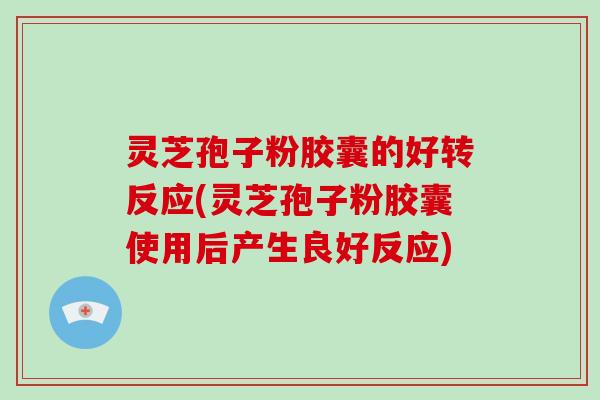 灵芝孢子粉胶囊的好转反应(灵芝孢子粉胶囊使用后产生良好反应)