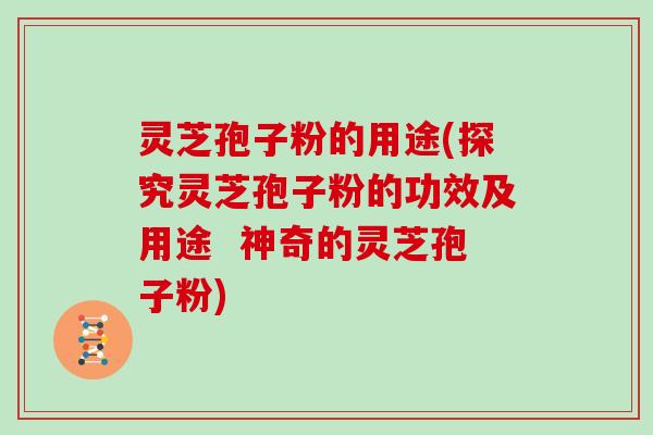 灵芝孢子粉的用途(探究灵芝孢子粉的功效及用途  神奇的灵芝孢子粉)