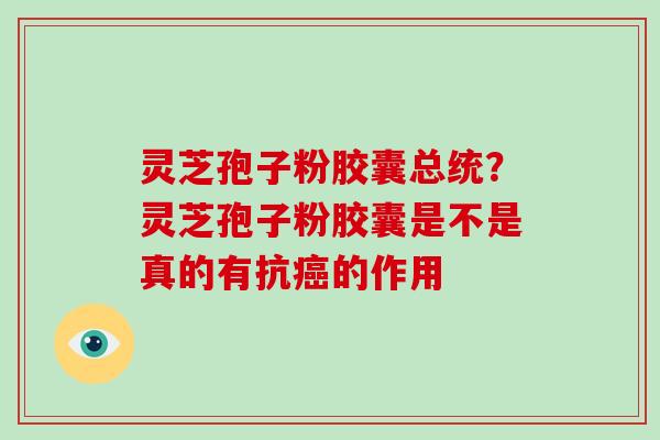 灵芝孢子粉胶囊总统？灵芝孢子粉胶囊是不是真的有抗的作用