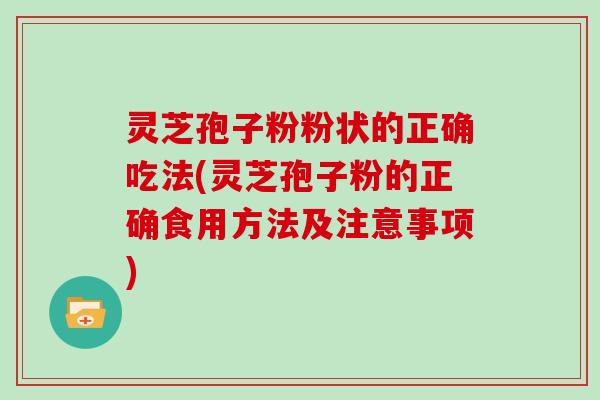 灵芝孢子粉粉状的正确吃法(灵芝孢子粉的正确食用方法及注意事项)