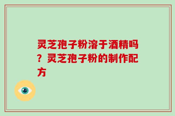 灵芝孢子粉溶于酒精吗？灵芝孢子粉的制作配方