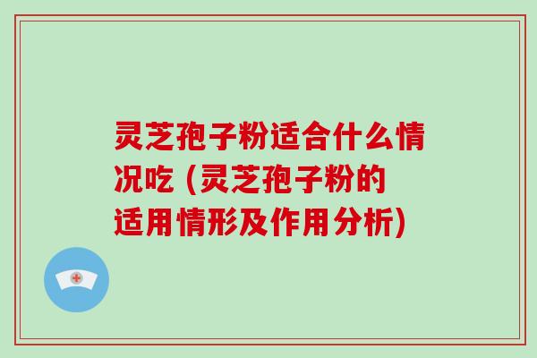 灵芝孢子粉适合什么情况吃 (灵芝孢子粉的适用情形及作用分析)