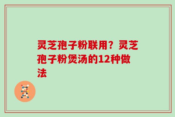 灵芝孢子粉联用？灵芝孢子粉煲汤的12种做法