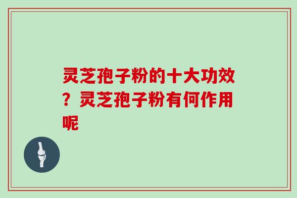 灵芝孢子粉的十大功效？灵芝孢子粉有何作用呢