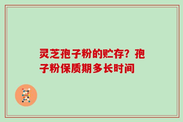 灵芝孢子粉的贮存？孢子粉保质期多长时间