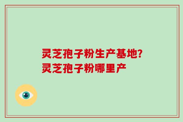 灵芝孢子粉生产基地？灵芝孢子粉哪里产