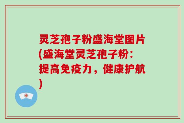 灵芝孢子粉盛海堂图片(盛海堂灵芝孢子粉：提高免疫力，健康护航)