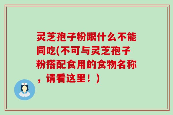 灵芝孢子粉跟什么不能同吃(不可与灵芝孢子粉搭配食用的食物名称，请看这里！)