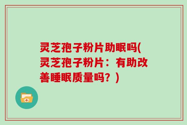 灵芝孢子粉片助眠吗(灵芝孢子粉片：有助改善质量吗？)