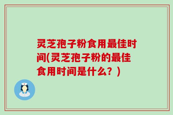 灵芝孢子粉食用佳时间(灵芝孢子粉的佳食用时间是什么？)