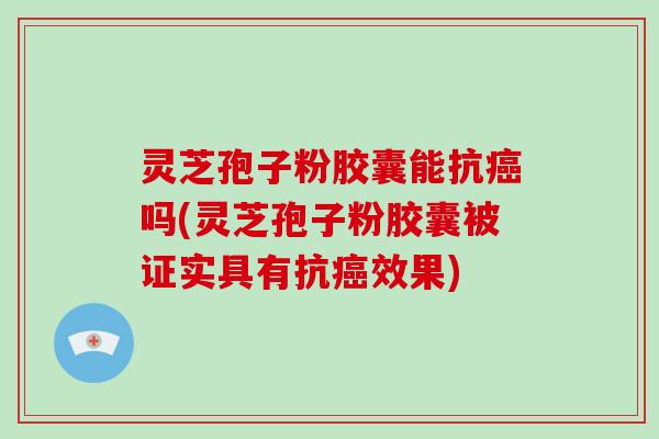 灵芝孢子粉胶囊能抗吗(灵芝孢子粉胶囊被证实具有抗效果)