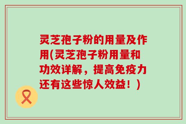 灵芝孢子粉的用量及作用(灵芝孢子粉用量和功效详解，提高免疫力还有这些惊人效益！)