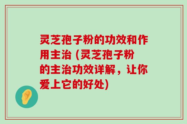 灵芝孢子粉的功效和作用主 (灵芝孢子粉的主功效详解，让你爱上它的好处)