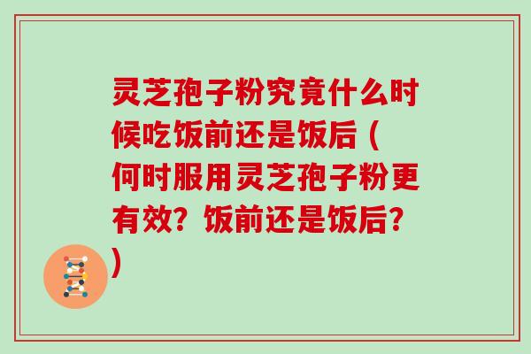 灵芝孢子粉究竟什么时候吃饭前还是饭后 (何时服用灵芝孢子粉更有效？饭前还是饭后？)