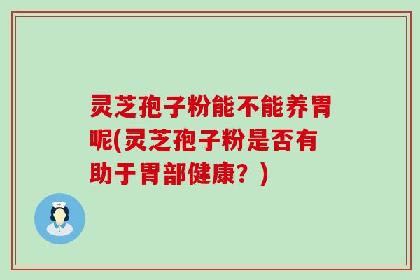 灵芝孢子粉能不能养胃呢(灵芝孢子粉是否有助于胃部健康？)