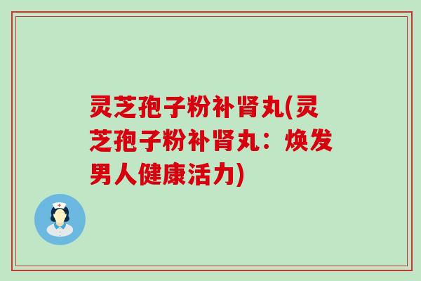 灵芝孢子粉补丸(灵芝孢子粉补丸：焕发男人健康活力)