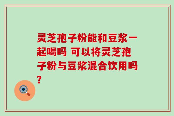 灵芝孢子粉能和豆浆一起喝吗 可以将灵芝孢子粉与豆浆混合饮用吗？