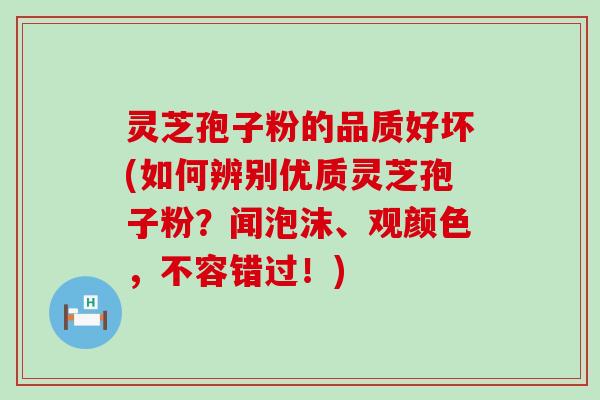 灵芝孢子粉的品质好坏(如何辨别优质灵芝孢子粉？闻泡沫、观颜色，不容错过！)