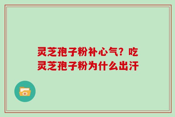 灵芝孢子粉补心气？吃灵芝孢子粉为什么出汗