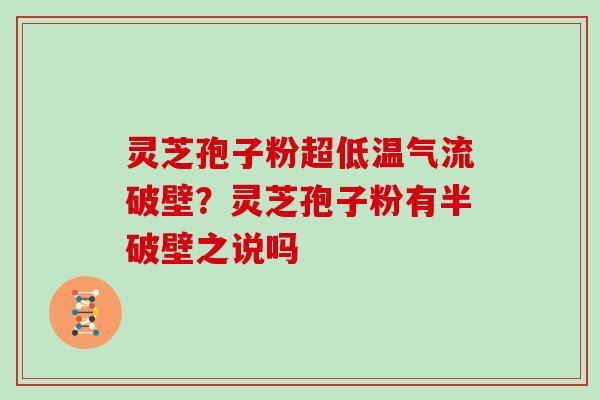 灵芝孢子粉超低温气流破壁？灵芝孢子粉有半破壁之说吗