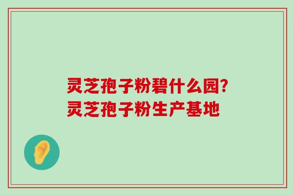 灵芝孢子粉碧什么园？灵芝孢子粉生产基地