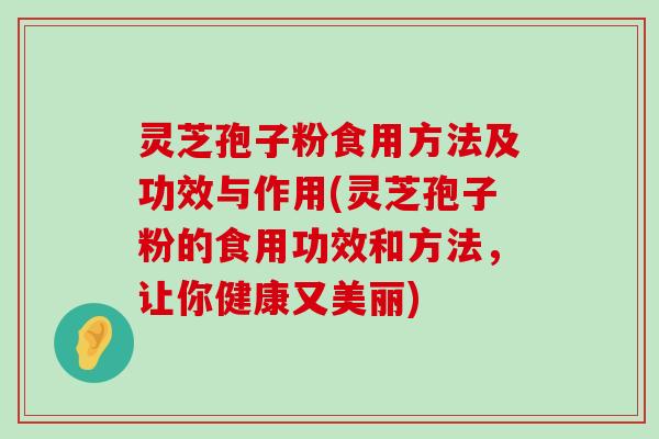 灵芝孢子粉食用方法及功效与作用(灵芝孢子粉的食用功效和方法，让你健康又美丽)