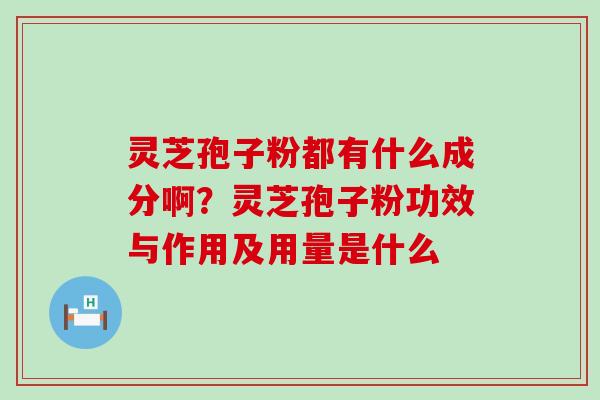 灵芝孢子粉都有什么成分啊？灵芝孢子粉功效与作用及用量是什么