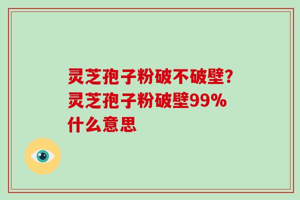 灵芝孢子粉破不破壁？灵芝孢子粉破壁99%什么意思