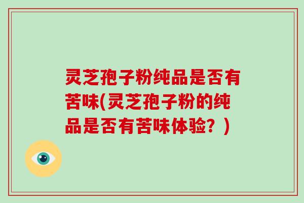 灵芝孢子粉纯品是否有苦味(灵芝孢子粉的纯品是否有苦味体验？)