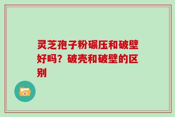 灵芝孢子粉碾压和破壁好吗？破壳和破壁的区别