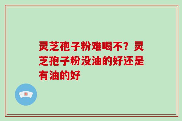 灵芝孢子粉难喝不？灵芝孢子粉没油的好还是有油的好