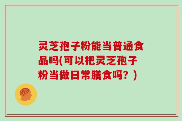 灵芝孢子粉能当普通食品吗(可以把灵芝孢子粉当做日常膳食吗？)