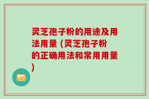 灵芝孢子粉的用途及用法用量 (灵芝孢子粉的正确用法和常用用量)