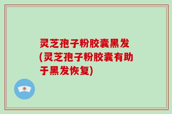 灵芝孢子粉胶囊黑发 (灵芝孢子粉胶囊有助于黑发恢复)