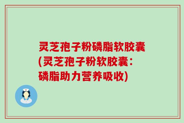 灵芝孢子粉磷脂软胶囊(灵芝孢子粉软胶囊：磷脂助力营养吸收)