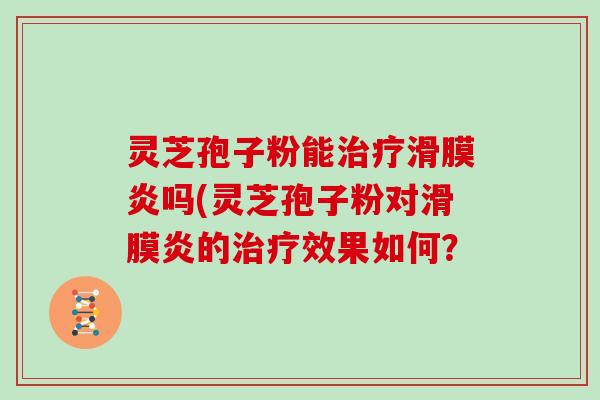 灵芝孢子粉能滑膜炎吗(灵芝孢子粉对滑膜炎的效果如何？