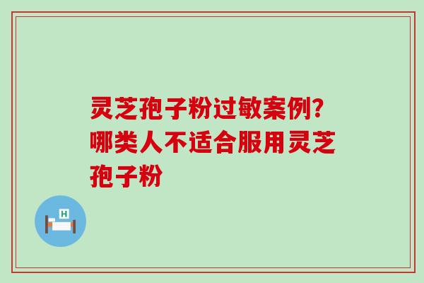 灵芝孢子粉案例？哪类人不适合服用灵芝孢子粉