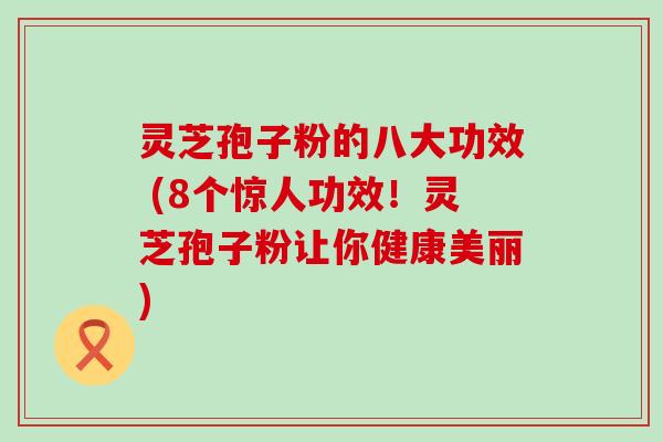 灵芝孢子粉的八大功效 (8个惊人功效！灵芝孢子粉让你健康美丽)