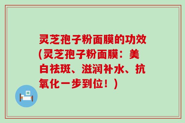 灵芝孢子粉面膜的功效(灵芝孢子粉面膜：美白祛斑、滋润补水、一步到位！)