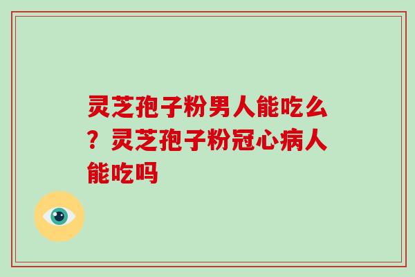 灵芝孢子粉男人能吃么？灵芝孢子粉人能吃吗