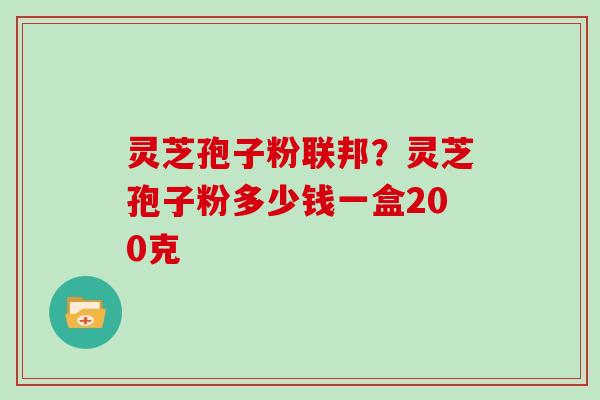 灵芝孢子粉联邦？灵芝孢子粉多少钱一盒200克