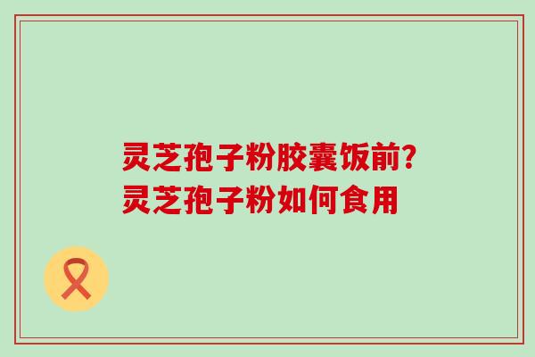 灵芝孢子粉胶囊饭前？灵芝孢子粉如何食用