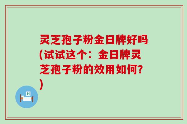 灵芝孢子粉金日牌好吗(试试这个：金日牌灵芝孢子粉的效用如何？)