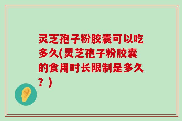 灵芝孢子粉胶囊可以吃多久(灵芝孢子粉胶囊的食用时长限制是多久？)