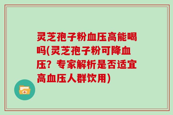 灵芝孢子粉高能喝吗(灵芝孢子粉可降？专家解析是否适宜高人群饮用)